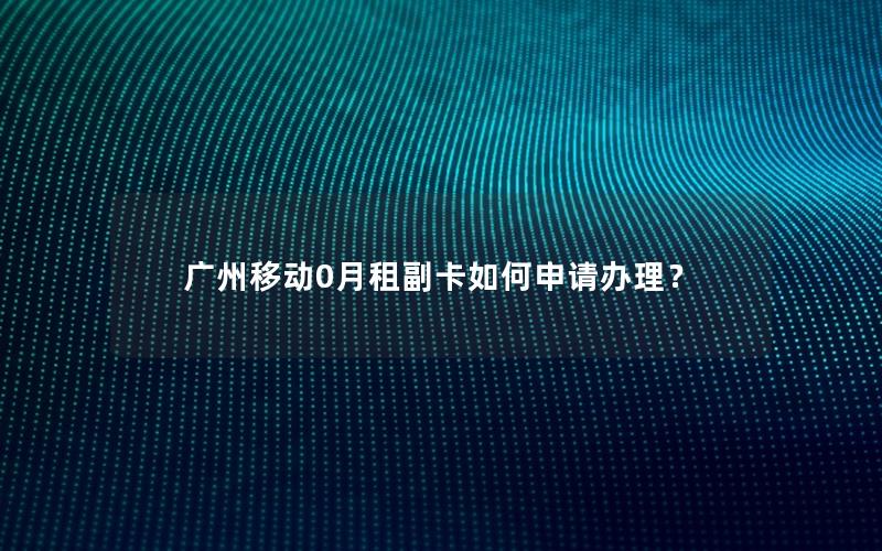 广州移动0月租副卡如何申请办理？