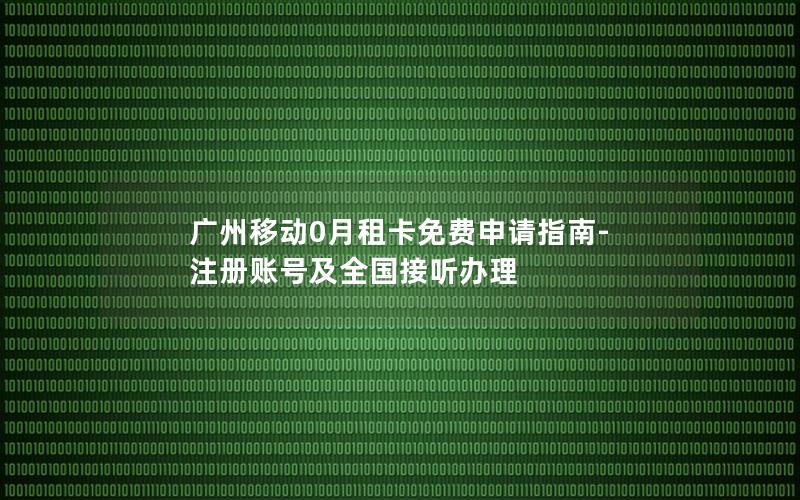 广州移动0月租卡免费申请指南-注册账号及全国接听办理