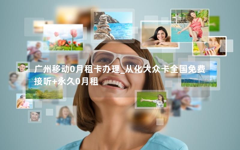广州移动0月租卡办理_从化大众卡全国免费接听+永久0月租