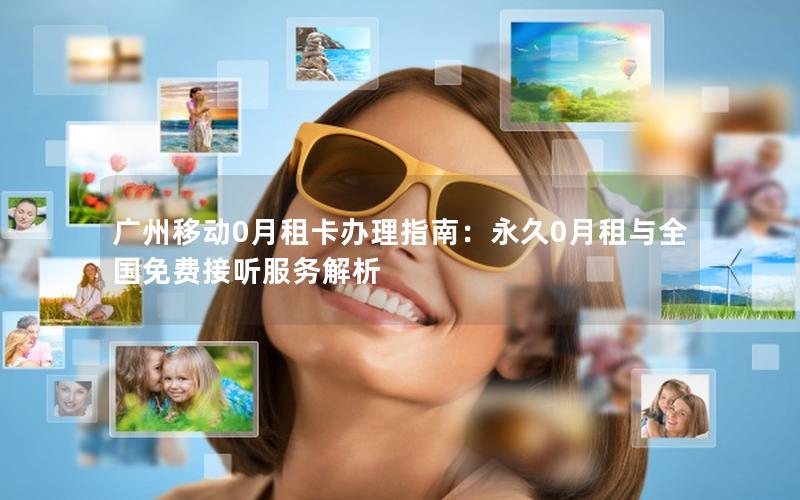 广州移动0月租卡办理指南：永久0月租与全国免费接听服务解析