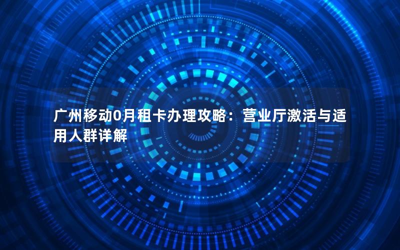 广州移动0月租卡办理攻略：营业厅激活与适用人群详解