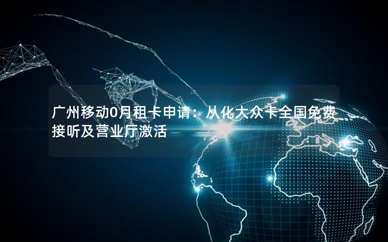 广州移动0月租卡申请：从化大众卡全国免费接听及营业厅激活