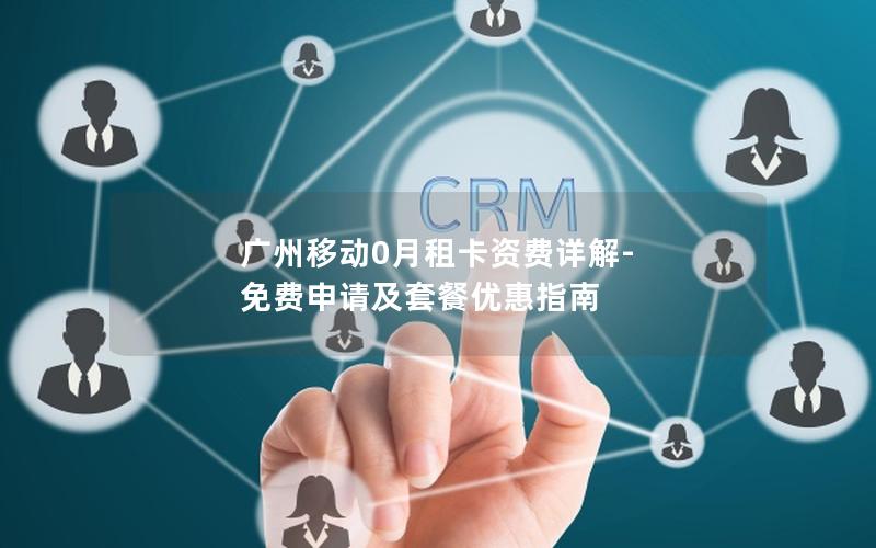 广州移动0月租卡资费详解-免费申请及套餐优惠指南