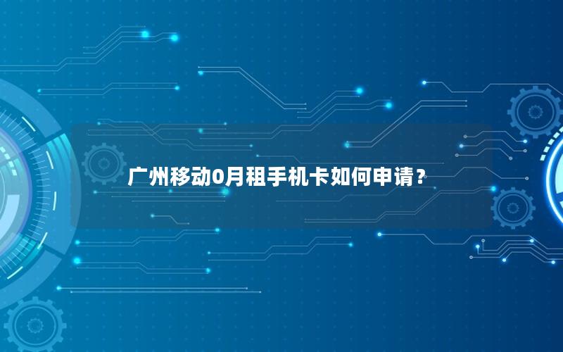 广州移动0月租手机卡如何申请？