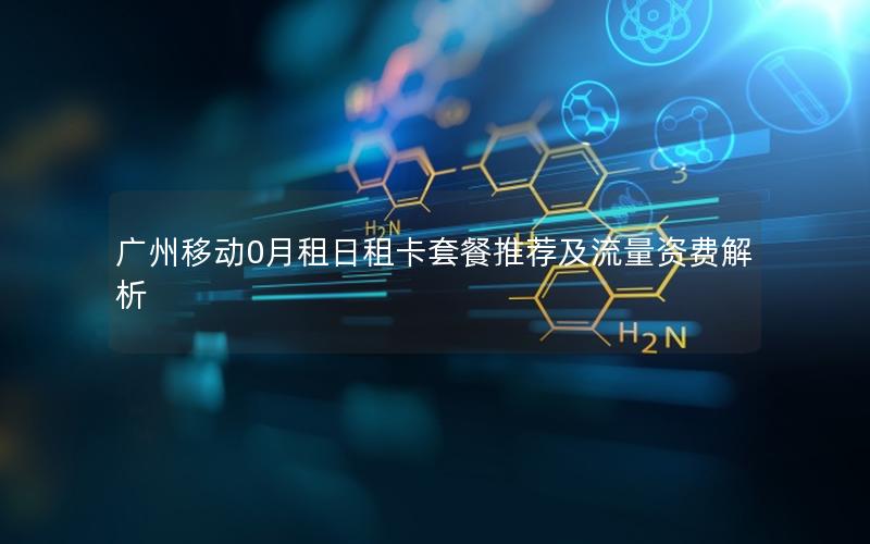 广州移动0月租日租卡套餐推荐及流量资费解析