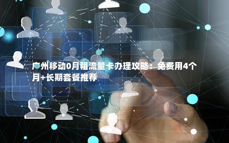 广州移动0月租流量卡办理攻略：免费用4个月+长期套餐推荐