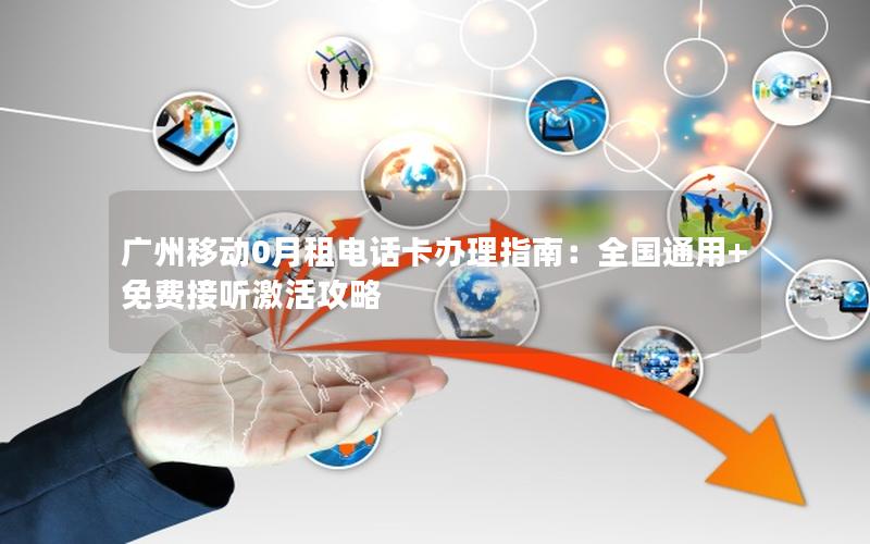 广州移动0月租电话卡办理指南：全国通用+免费接听激活攻略