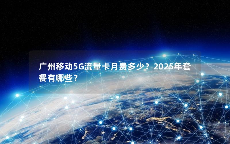 广州移动5G流量卡月费多少？2025年套餐有哪些？