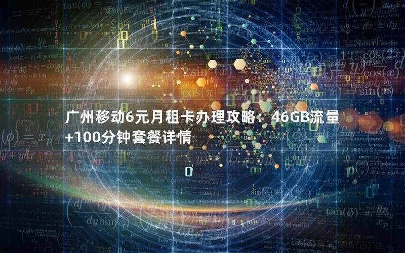 广州移动6元月租卡办理攻略：46GB流量+100分钟套餐详情