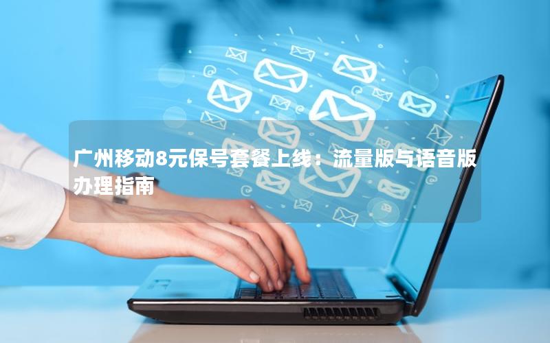 广州移动8元保号套餐上线：流量版与语音版办理指南