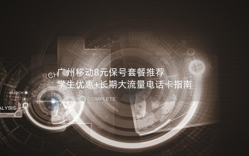 广州移动8元保号套餐推荐  学生优惠+长期大流量电话卡指南