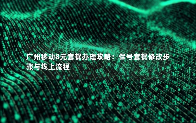 广州移动8元套餐办理攻略：保号套餐修改步骤与线上流程