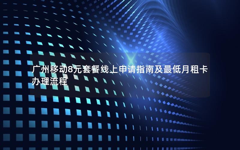 广州移动8元套餐线上申请指南及最低月租卡办理流程