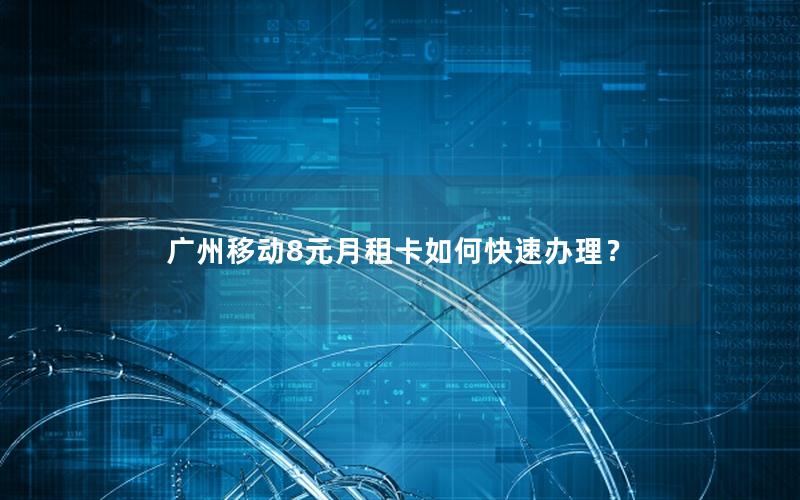 广州移动8元月租卡如何快速办理？