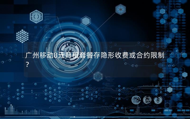 广州移动8元月租套餐存隐形收费或合约限制？