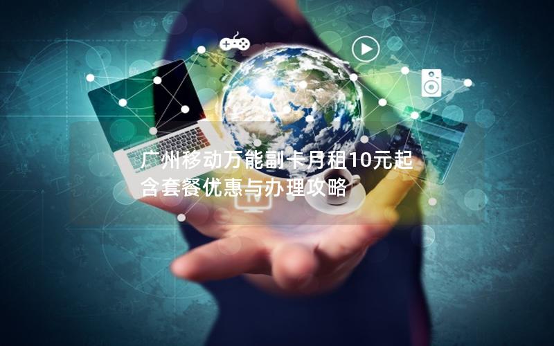 广州移动万能副卡月租10元起 含套餐优惠与办理攻略