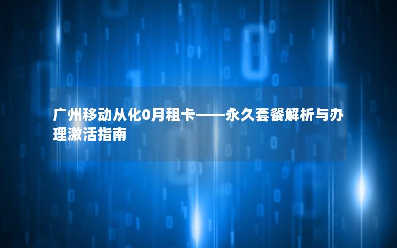 广州移动从化0月租卡——永久套餐解析与办理激活指南
