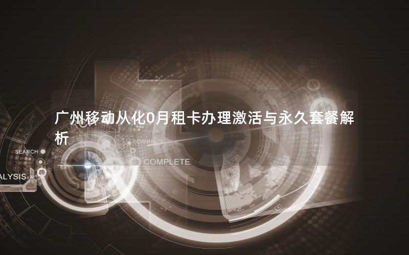 广州移动从化0月租卡办理激活与永久套餐解析
