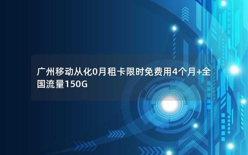 广州移动从化0月租卡限时免费用4个月+全国流量150G