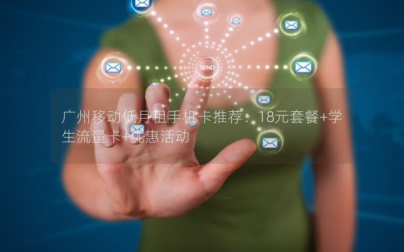 广州移动低月租手机卡推荐：18元套餐+学生流量卡+优惠活动