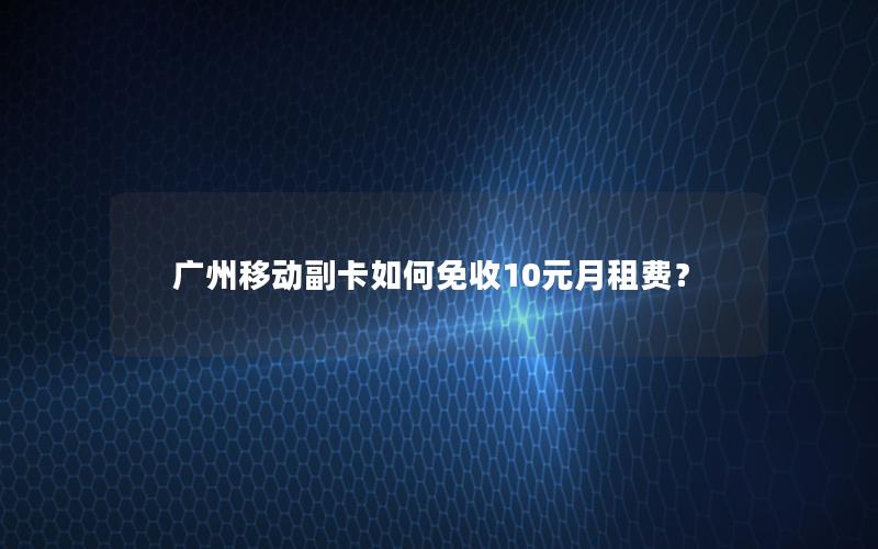 广州移动副卡如何免收10元月租费？