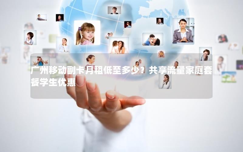 广州移动副卡月租低至多少？共享流量家庭套餐学生优惠