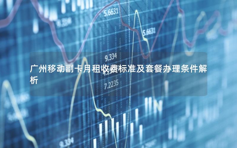 广州移动副卡月租收费标准及套餐办理条件解析