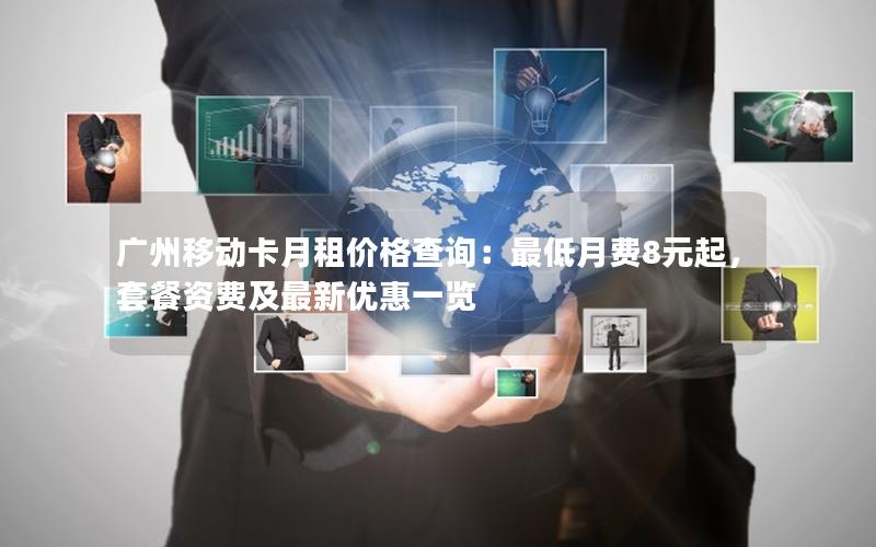 广州移动卡月租价格查询：最低月费8元起，套餐资费及最新优惠一览