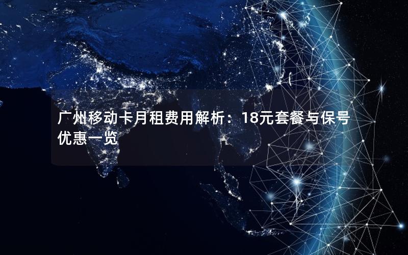 广州移动卡月租费用解析：18元套餐与保号优惠一览