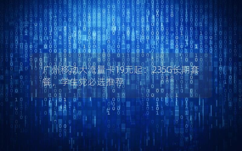 广州移动大流量卡19元起：235G长期套餐，学生党必选推荐