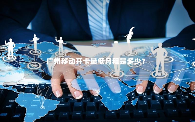 广州移动开卡最低月租是多少？