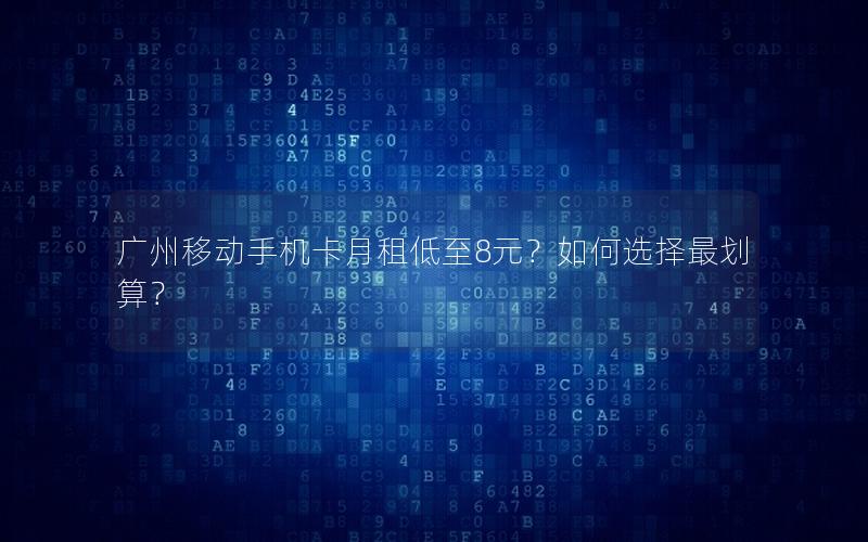 广州移动手机卡月租低至8元？如何选择最划算？