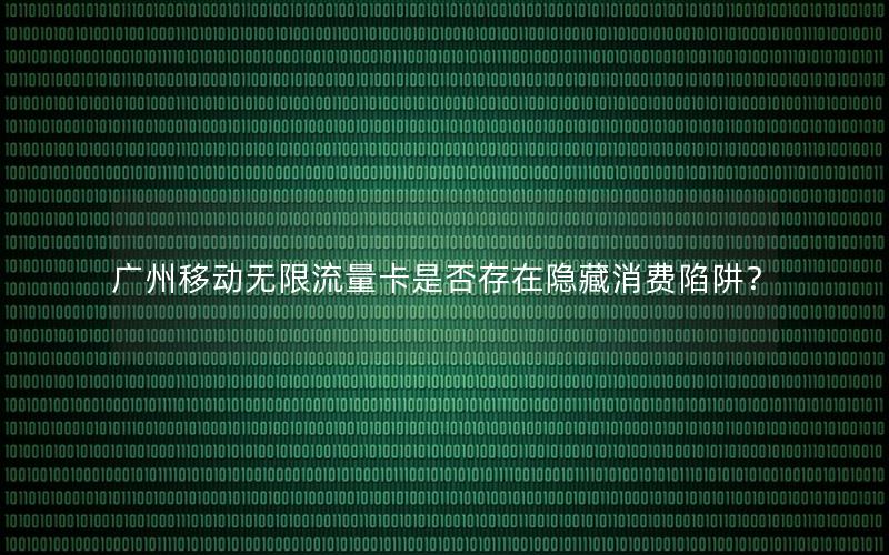 广州移动无限流量卡是否存在隐藏消费陷阱？