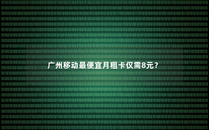 广州移动最便宜月租卡仅需8元？