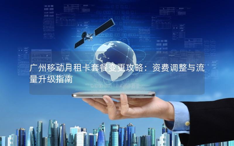 广州移动月租卡套餐变更攻略：资费调整与流量升级指南