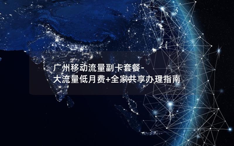 广州移动流量副卡套餐-大流量低月费+全家共享办理指南