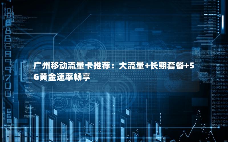 广州移动流量卡推荐：大流量+长期套餐+5G黄金速率畅享