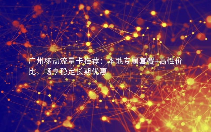 广州移动流量卡推荐：本地专属套餐+高性价比，畅享稳定长期优惠