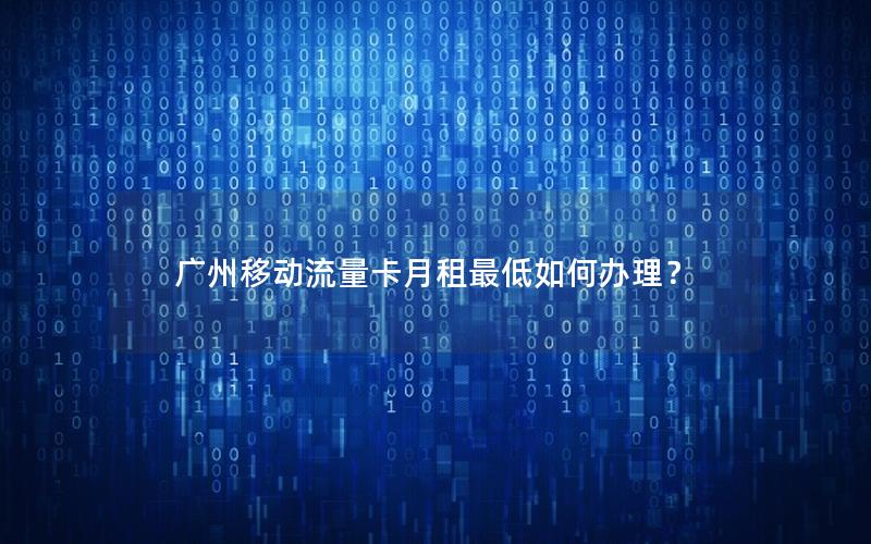 广州移动流量卡月租最低如何办理？