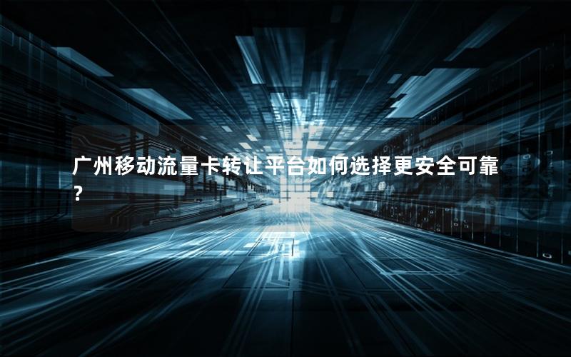 广州移动流量卡转让平台如何选择更安全可靠？