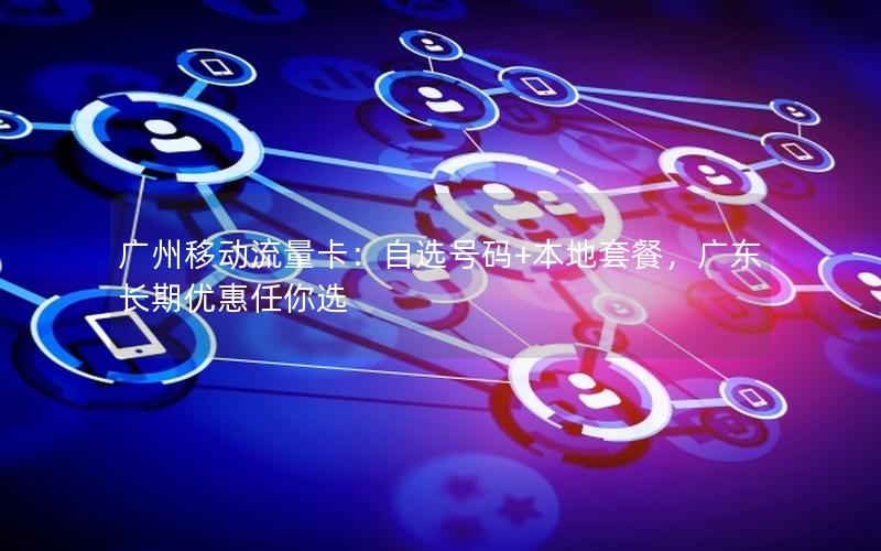 广州移动流量卡：自选号码+本地套餐，广东长期优惠任你选