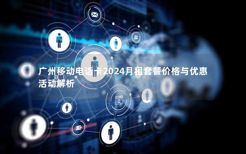 广州移动电话卡2024月租套餐价格与优惠活动解析