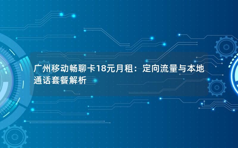 广州移动畅聊卡18元月租：定向流量与本地通话套餐解析