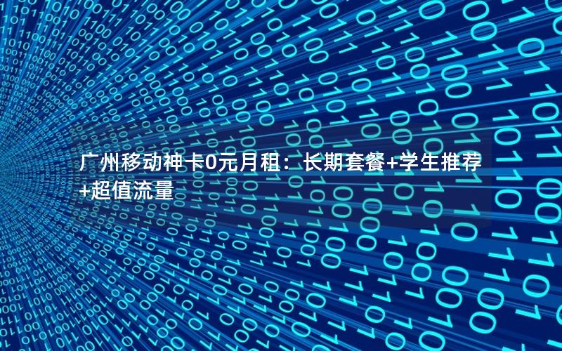 广州移动神卡0元月租：长期套餐+学生推荐+超值流量