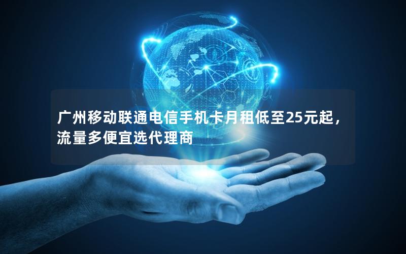 广州移动联通电信手机卡月租低至25元起，流量多便宜选代理商