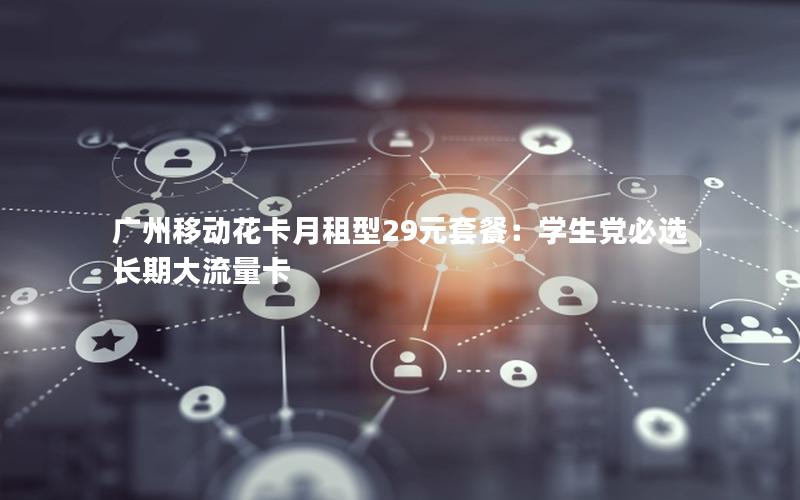 广州移动花卡月租型29元套餐：学生党必选长期大流量卡