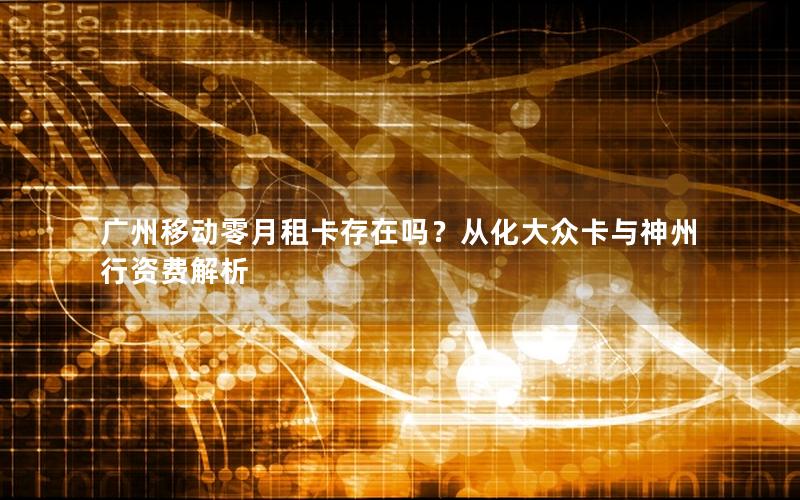 广州移动零月租卡存在吗？从化大众卡与神州行资费解析