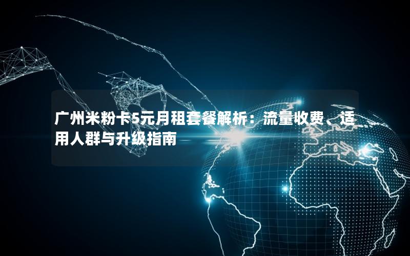 广州米粉卡5元月租套餐解析：流量收费、适用人群与升级指南