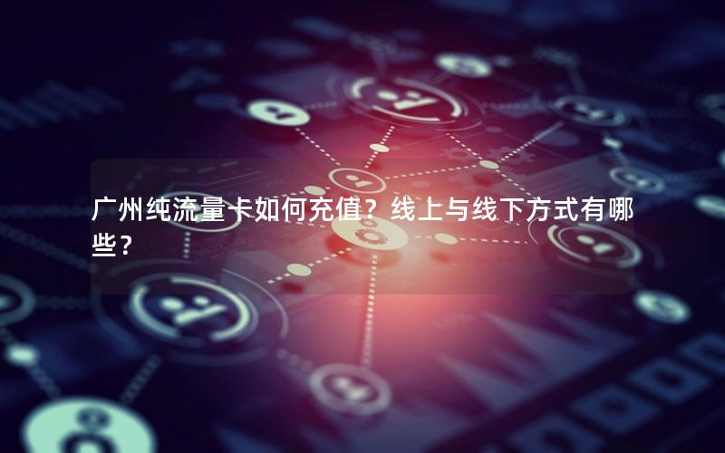 广州纯流量卡如何充值？线上与线下方式有哪些？