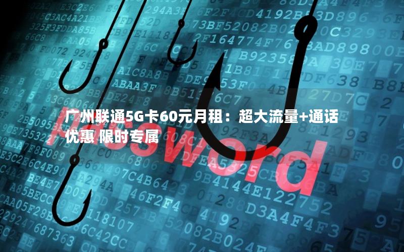 广州联通5G卡60元月租：超大流量+通话优惠 限时专属